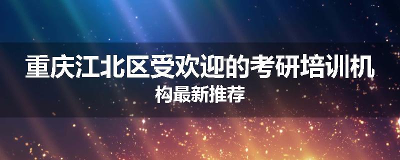 重庆江北区受欢迎的考研培训机构最新推荐