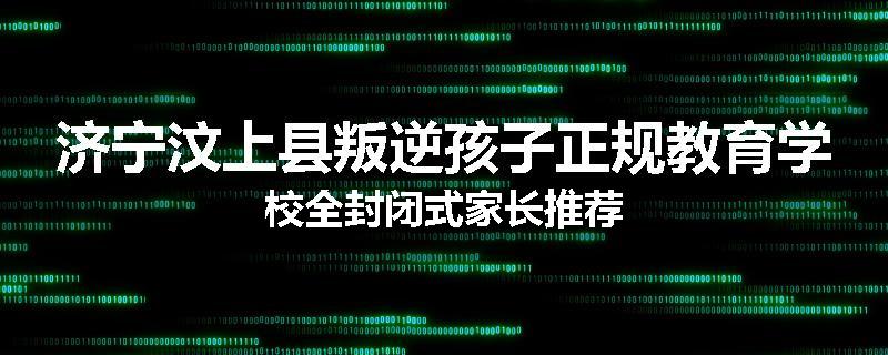 济宁汶上县叛逆孩子正规教育学校全封闭式家长推荐