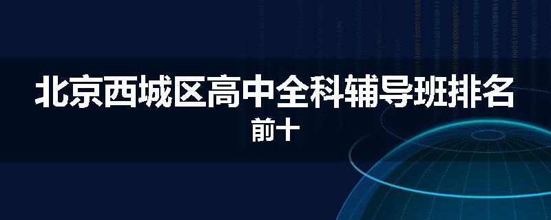 北京西城区高中全科辅导班排名前十