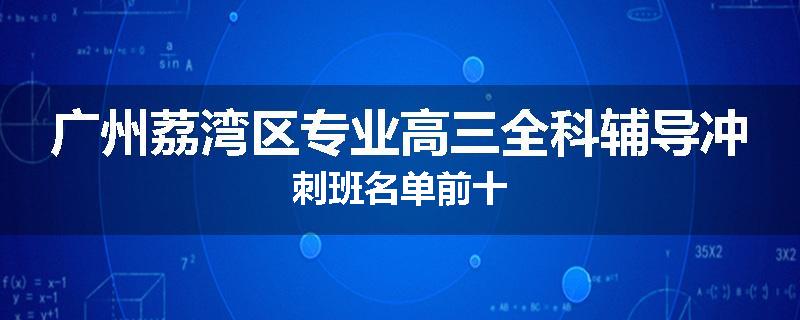 广州荔湾区专业高三全科辅导冲刺班名单前十