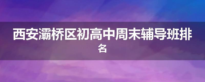 西安灞桥区初高中周末辅导班排名