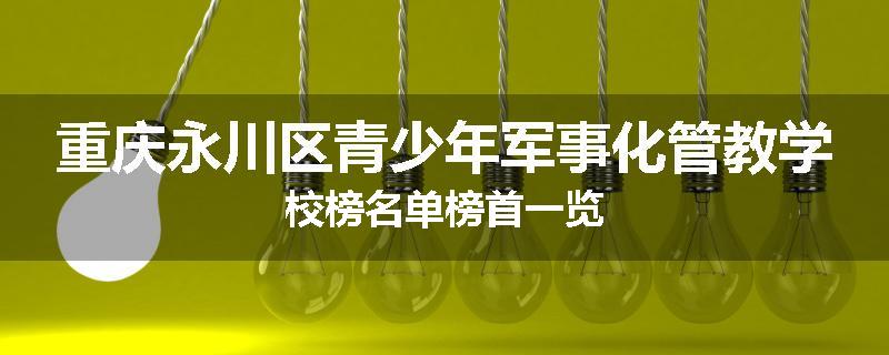 重庆永川区青少年军事化管教学校榜名单榜首一览