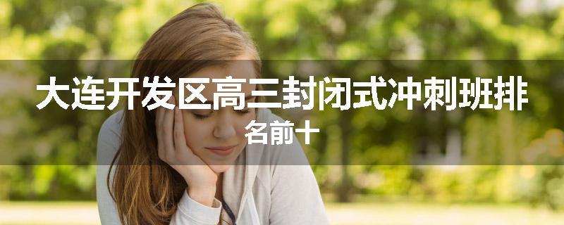大连开发区高三封闭式冲刺班排名前十