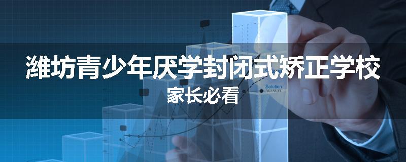 潍坊青少年厌学封闭式矫正学校家长必看