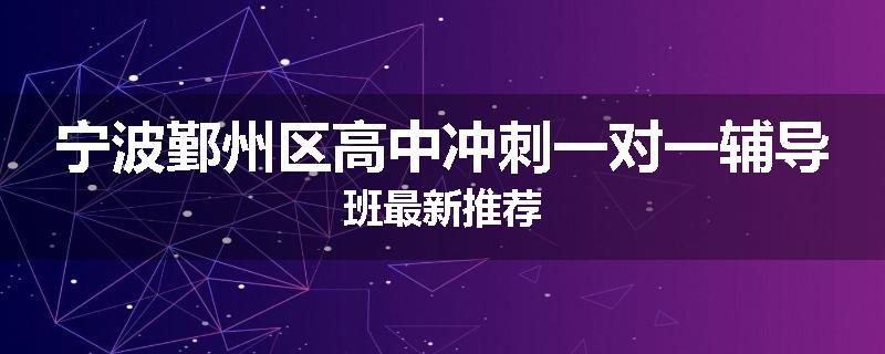 宁波鄞州区高中冲刺一对一辅导班最新推荐