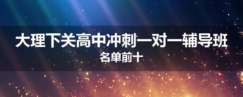 大理下关高中冲刺一对一辅导班名单前十