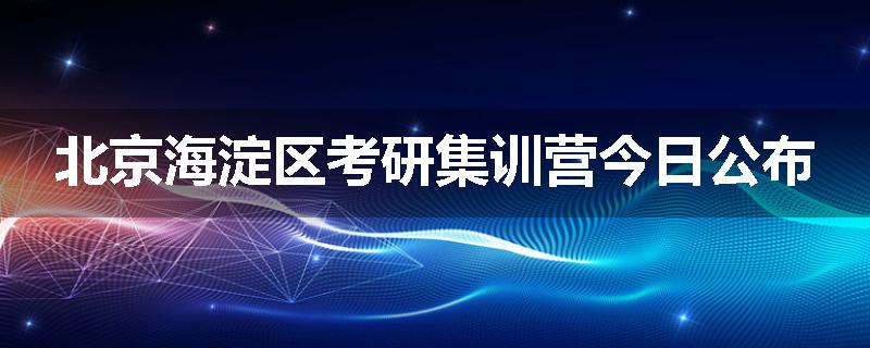 北京海淀区考研集训营今日公布