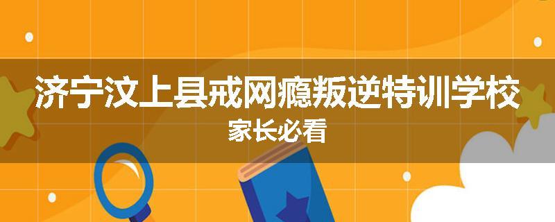 济宁汶上县戒网瘾叛逆特训学校家长必看