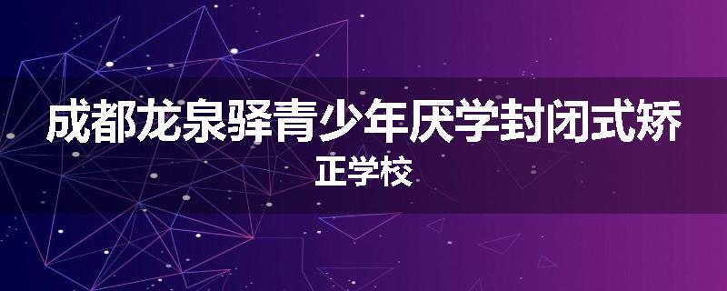 成都龙泉驿青少年厌学封闭式矫正学校