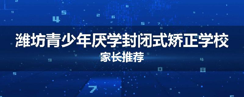 潍坊青少年厌学封闭式矫正学校家长推荐
