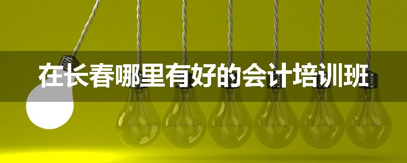 在长春哪里有好的会计培训班