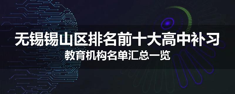 无锡锡山区排名前十大高中补习教育机构名单汇总一览