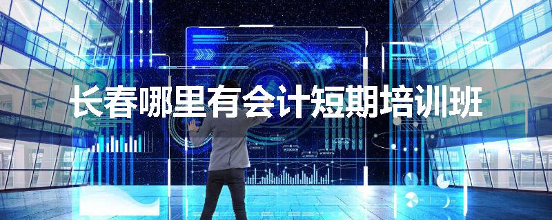 长春哪里有会计短期培训班