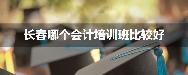 长春哪个会计培训班比较好
