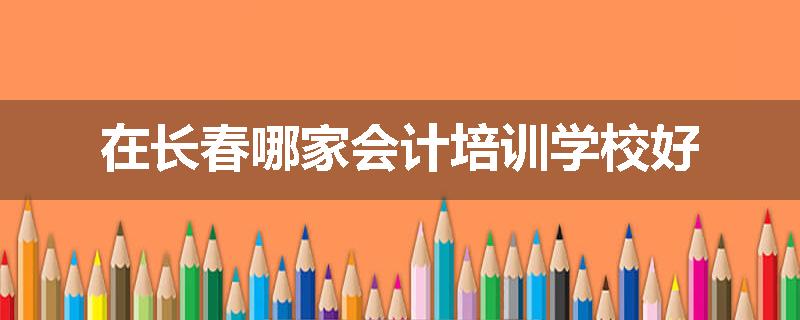在长春哪家会计培训学校好