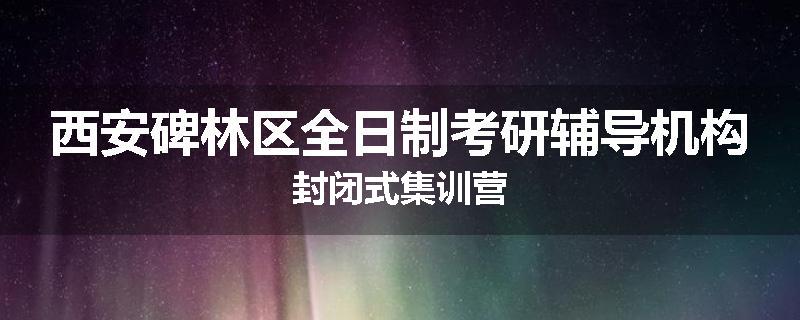 西安碑林区全日制考研辅导机构封闭式集训营