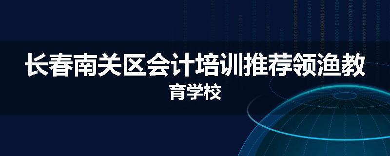长春南关区会计培训推荐领渔教育学校
