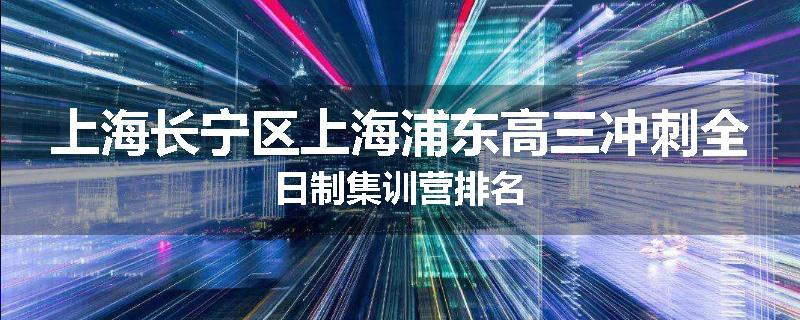 上海长宁区上海浦东高三冲刺全日制集训营排名