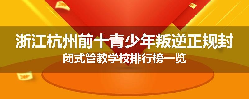 浙江杭州前十青少年叛逆正规封闭式管教学校排行榜一览