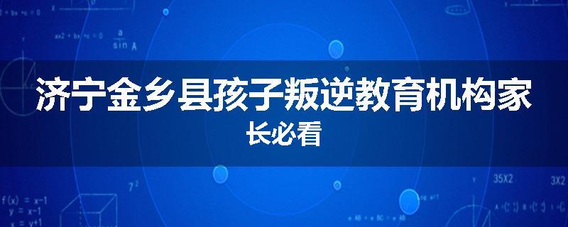 济宁金乡县孩子叛逆教育机构家长必看