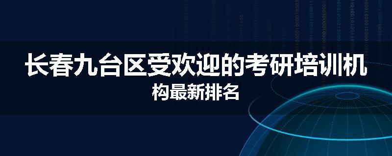 长春九台区受欢迎的考研培训机构最新排名
