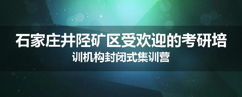 石家庄井陉矿区受欢迎的考研培训机构封闭式集训营