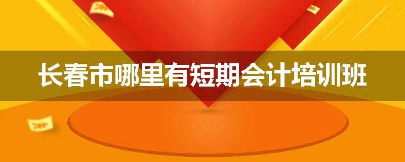 长春市哪里有短期会计培训班