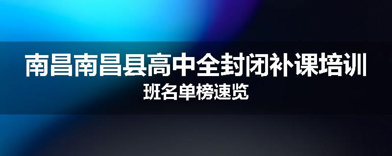 南昌南昌县高中全封闭补课培训班名单榜速览