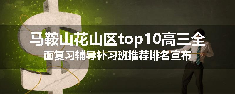 马鞍山花山区top10高三全面复习辅导补习班推荐排名宣布