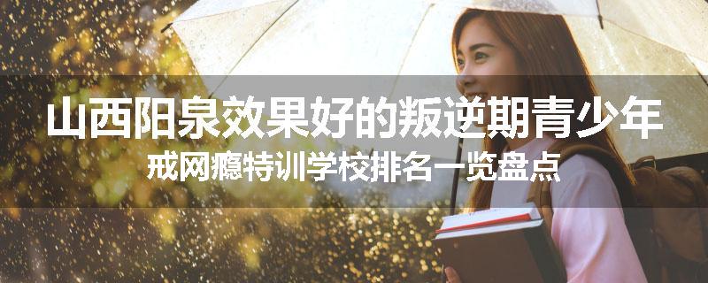 山西阳泉效果好的叛逆期青少年戒网瘾特训学校排名一览盘点