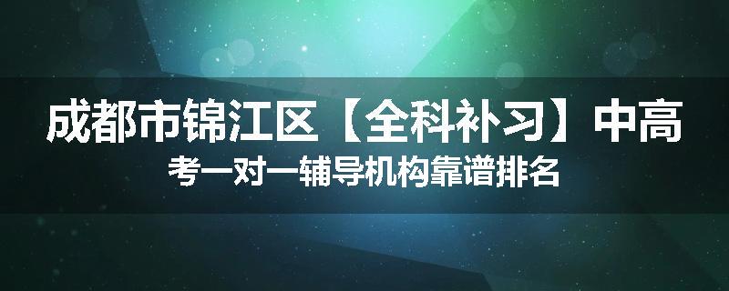 成都市锦江区【全科补习】中高考一对一辅导机构靠谱排名