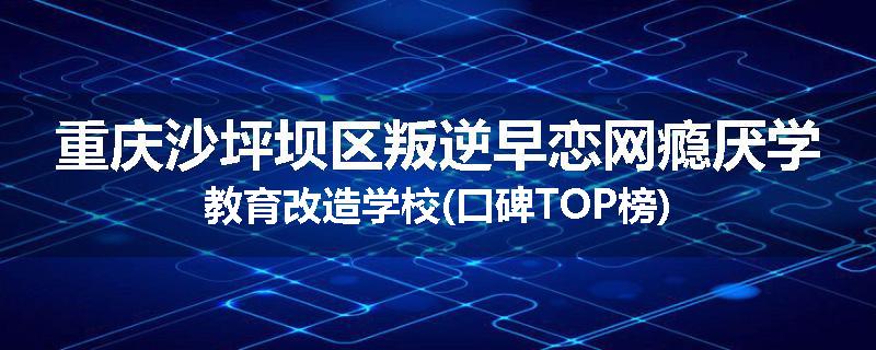 重庆沙坪坝区叛逆早恋网瘾厌学教育改造学校(口碑TOP榜)