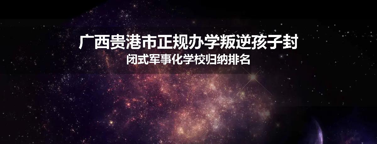 广西贵港市正规办学叛逆孩子封闭式军事化学校归纳排名