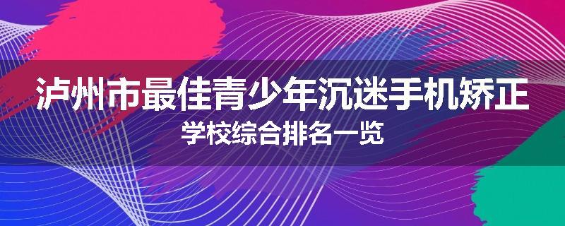 泸州市最佳青少年沉迷手机矫正学校综合排名一览