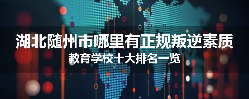 湖北随州市哪里有正规叛逆素质教育学校十大排名一览