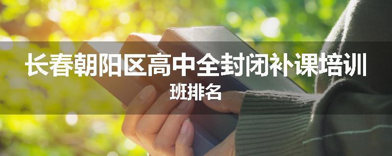 长春朝阳区高中全封闭补课培训班排名