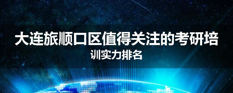 大连旅顺口区值得关注的考研培训实力排名