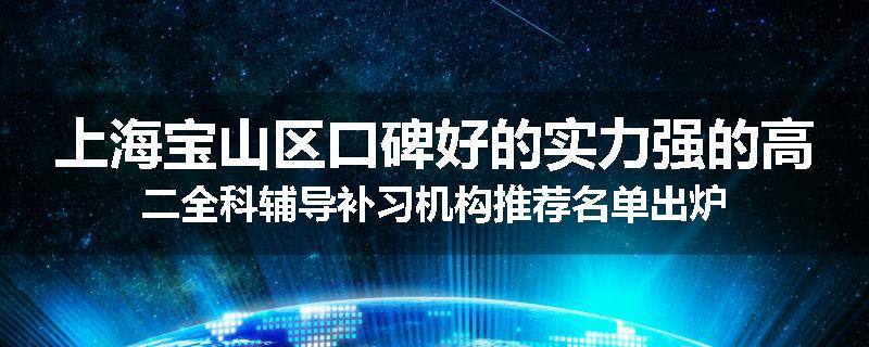 上海宝山区口碑好的实力强的高二全科辅导补习机构推荐名单出炉