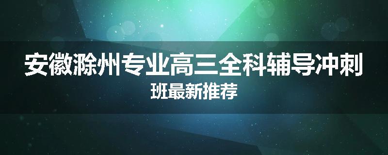 安徽滁州专业高三全科辅导冲刺班最新推荐
