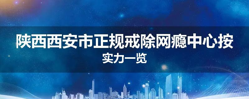 陕西西安市正规戒除网瘾中心按实力一览