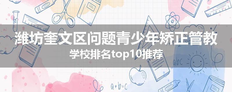 潍坊奎文区问题青少年矫正管教学校排名top10推荐