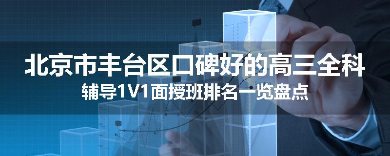 北京市丰台区口碑好的高三全科辅导1V1面授班排名一览盘点