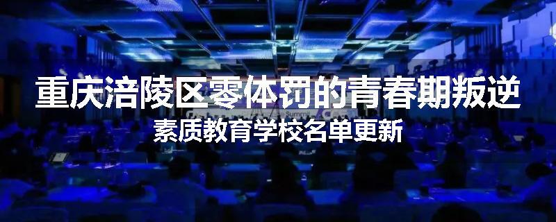 重庆涪陵区零体罚的青春期叛逆素质教育学校名单更新