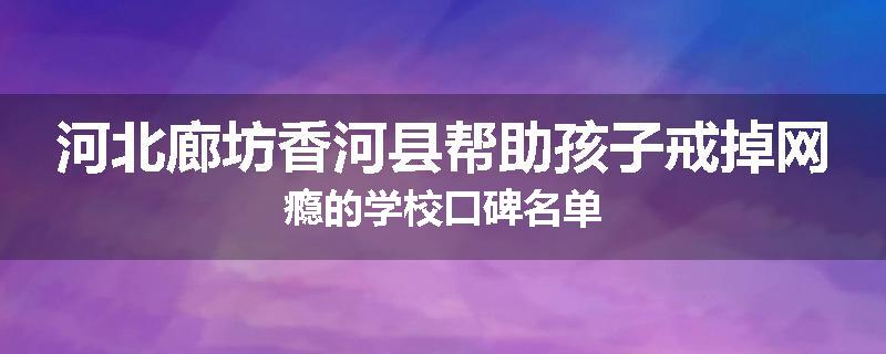 河北廊坊香河县帮助孩子戒掉网瘾的学校口碑名单