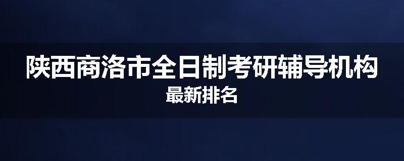 陕西商洛市全日制考研辅导机构最新排名