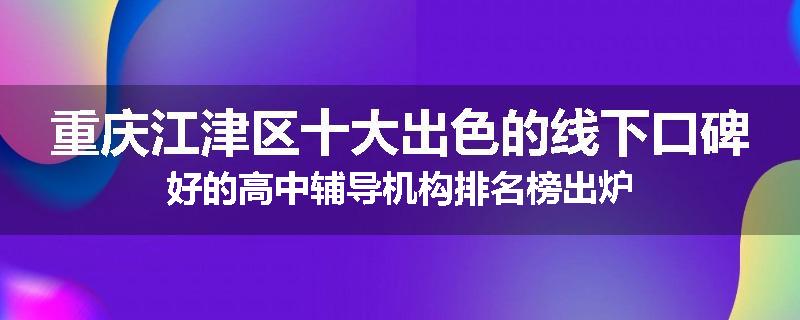 重庆江津区十大出色的线下口碑好的高中辅导机构排名榜出炉