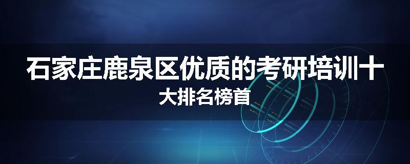石家庄鹿泉区优质的考研培训十大排名榜首
