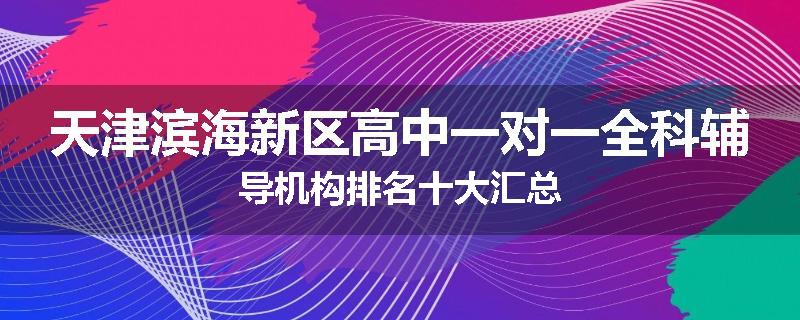 天津滨海新区高中一对一全科辅导机构排名十大汇总