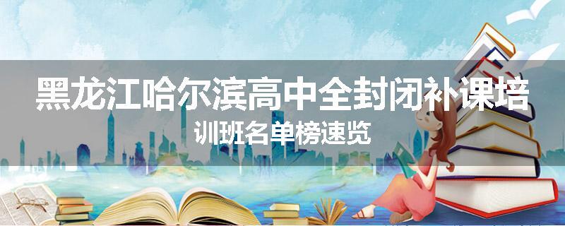 黑龙江哈尔滨高中全封闭补课培训班名单榜速览
