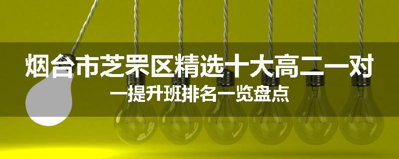 烟台市芝罘区精选十大高二一对一提升班排名一览盘点